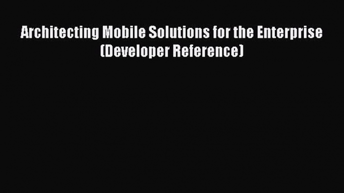 [PDF Download] Architecting Mobile Solutions for the Enterprise (Developer Reference)# [Read]