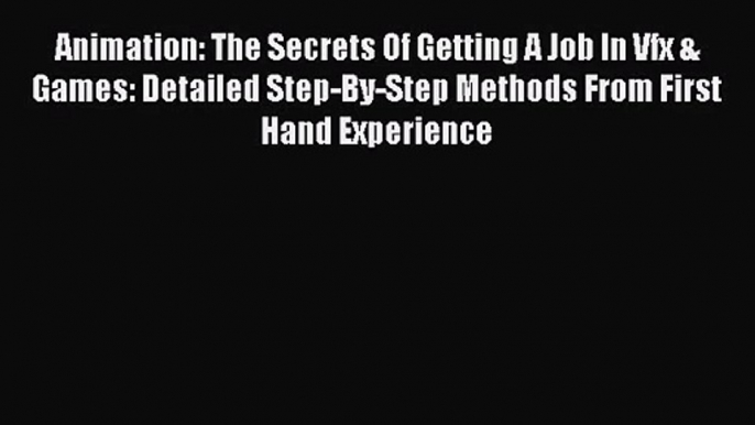 Animation: The Secrets Of Getting A Job In Vfx & Games: Detailed Step-By-Step Methods From