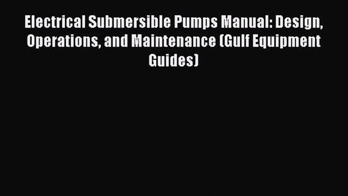 [PDF Download] Electrical Submersible Pumps Manual: Design Operations and Maintenance (Gulf