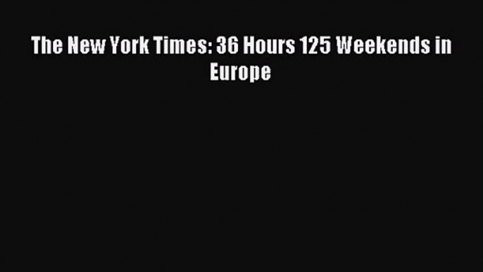 [PDF Download] The New York Times: 36 Hours 125 Weekends in Europe# [Read] Full Ebook