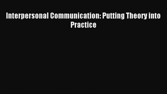 [PDF Download] Interpersonal Communication: Putting Theory into Practice [Download] Online