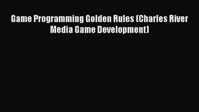Game Programming Golden Rules (Charles River Media Game Development) [PDF Download] Game Programming