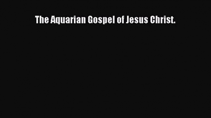 The Aquarian Gospel of Jesus Christ. [PDF Download] The Aquarian Gospel of Jesus Christ.# [PDF]