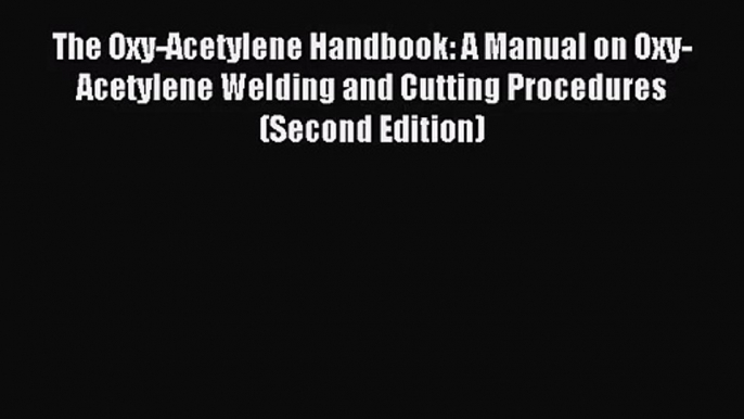 [PDF Download] The Oxy-Acetylene Handbook: A Manual on Oxy-Acetylene Welding and Cutting Procedures