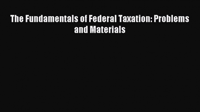 [PDF Download] The Fundamentals of Federal Taxation: Problems and Materials [Read] Full Ebook