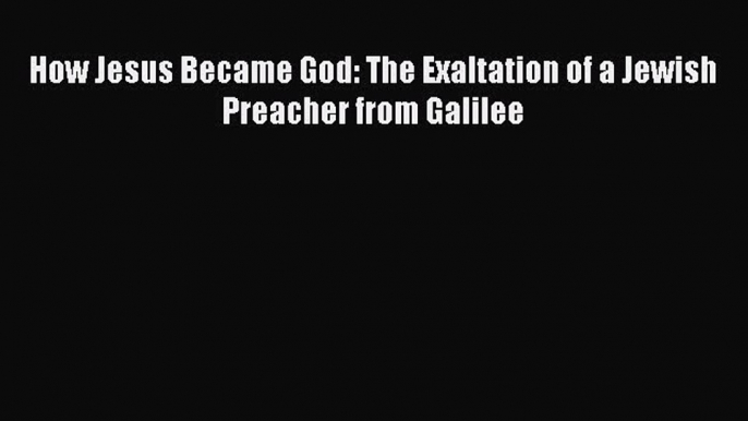 How Jesus Became God: The Exaltation of a Jewish Preacher from Galilee [PDF Download] How Jesus