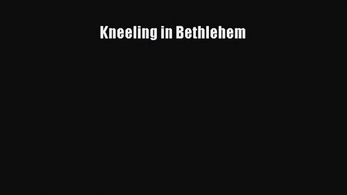 Kneeling in Bethlehem [PDF Download] Kneeling in Bethlehem# [Download] Full Ebook