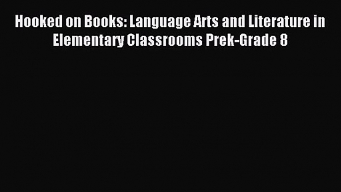 Hooked on Books: Language Arts and Literature in Elementary Classrooms Prek-Grade 8 [PDF] Full