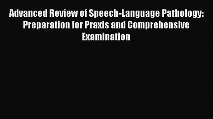 Advanced Review of Speech-Language Pathology: Preparation for Praxis and Comprehensive Examination