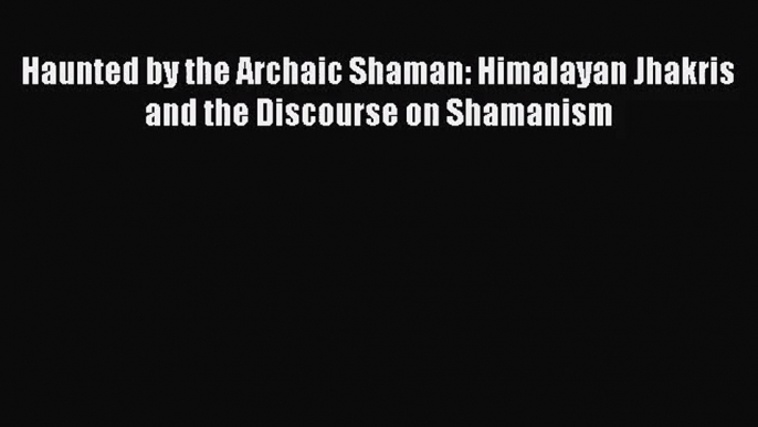 [PDF Download] Haunted by the Archaic Shaman: Himalayan Jhakris and the Discourse on Shamanism