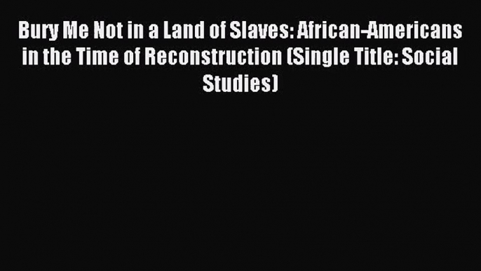 Bury Me Not in a Land of Slaves: African-Americans in the Time of Reconstruction (Single Title: