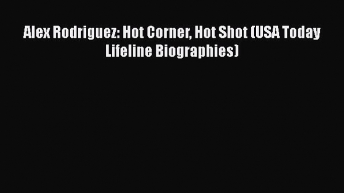 Alex Rodriguez: Hot Corner Hot Shot (USA Today Lifeline Biographies) [PDF Download] Alex Rodriguez: