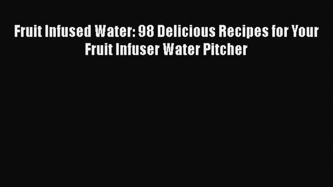 Fruit Infused Water: 98 Delicious Recipes for Your Fruit Infuser Water Pitcher [PDF Download]