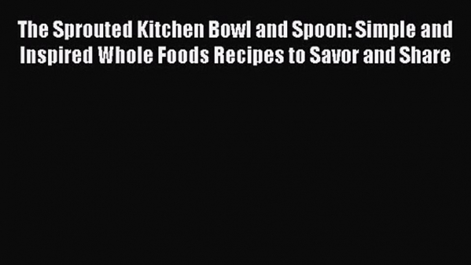 The Sprouted Kitchen Bowl and Spoon: Simple and Inspired Whole Foods Recipes to Savor and Share