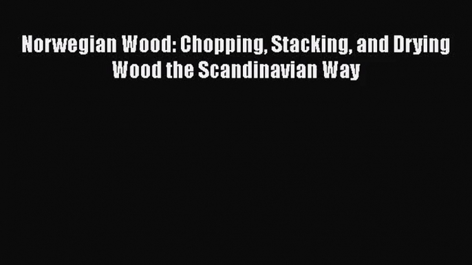 Norwegian Wood: Chopping Stacking and Drying Wood the Scandinavian Way [Download] Full Ebook