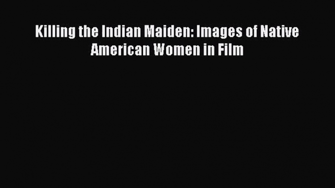 Download Killing the Indian Maiden: Images of Native American Women in Film Ebook Online