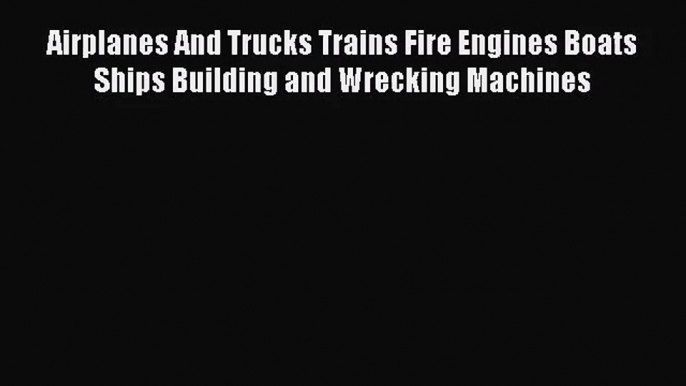 PDF Download Airplanes And Trucks Trains Fire Engines Boats Ships Building and Wrecking Machines