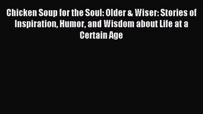 Chicken Soup for the Soul: Older & Wiser: Stories of Inspiration Humor and Wisdom about Life