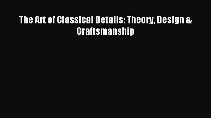 The Art of Classical Details: Theory Design & Craftsmanship Read The Art of Classical Details: