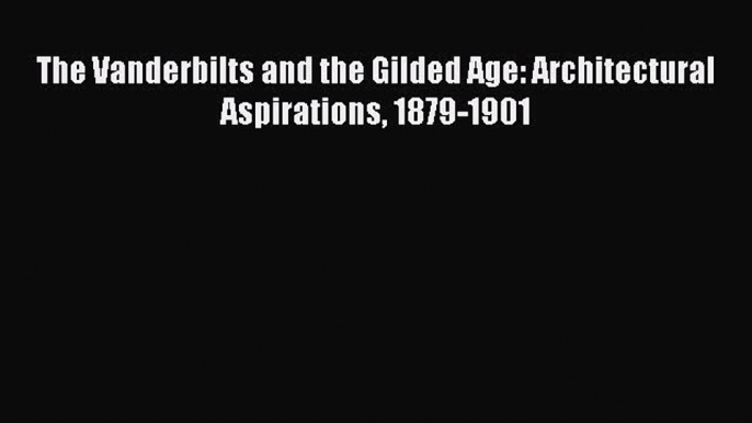 The Vanderbilts and the Gilded Age: Architectural Aspirations 1879-1901 [PDF Download] The