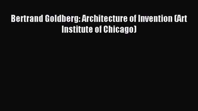 Bertrand Goldberg: Architecture of Invention (Art Institute of Chicago) Read Bertrand Goldberg: