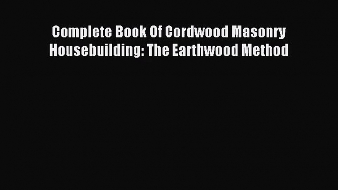 Complete Book Of Cordwood Masonry Housebuilding: The Earthwood Method Read Complete Book Of