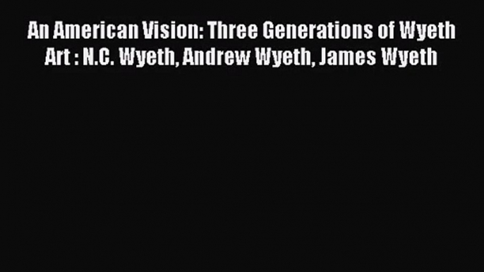 An American Vision: Three Generations of Wyeth Art : N.C. Wyeth Andrew Wyeth James Wyeth [PDF