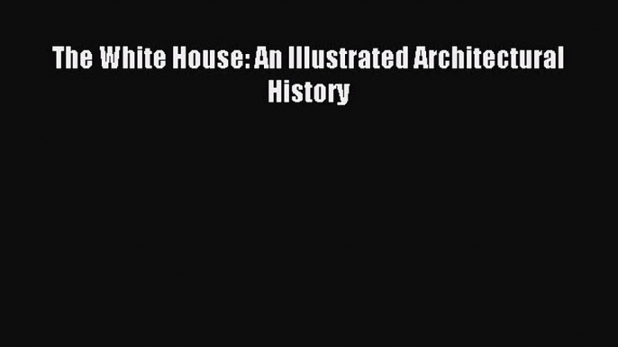 The White House: An Illustrated Architectural History [PDF Download] The White House: An Illustrated