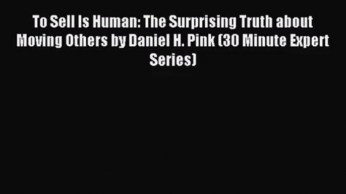 [PDF Download] To Sell Is Human: The Surprising Truth about Moving Others by Daniel H. Pink