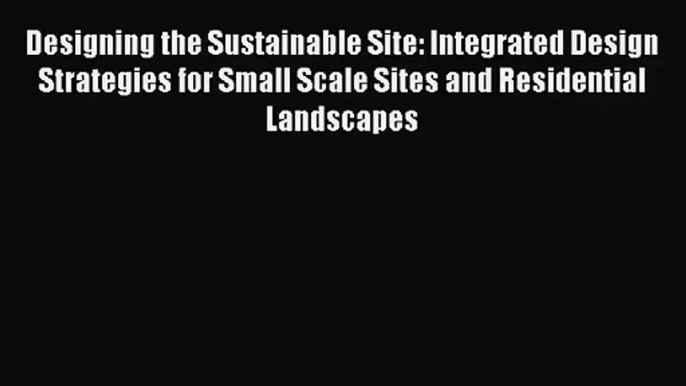 Designing the Sustainable Site: Integrated Design Strategies for Small Scale Sites and Residential