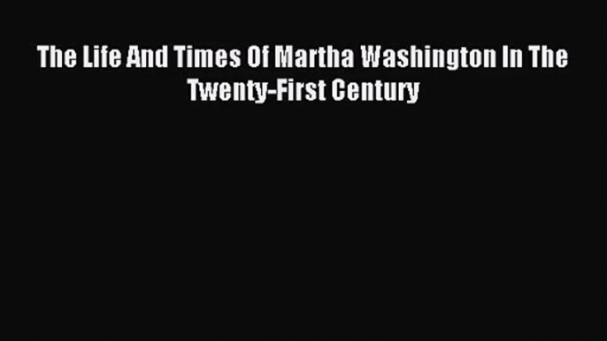 [PDF Download] The Life And Times Of Martha Washington In The Twenty-First Century [Read] Full