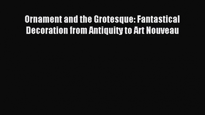 [PDF Download] Ornament and the Grotesque: Fantastical Decoration from Antiquity to Art Nouveau