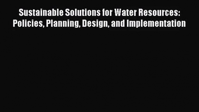 [PDF Download] Sustainable Solutions for Water Resources: Policies Planning Design and Implementation