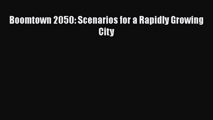 PDF Download Boomtown 2050: Scenarios for a Rapidly Growing City PDF Online