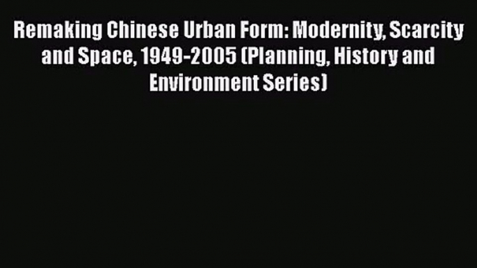 Remaking Chinese Urban Form: Modernity Scarcity and Space 1949-2005 (Planning History and Environment