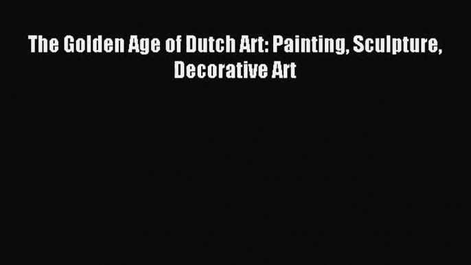 [PDF Download] The Golden Age of Dutch Art: Painting Sculpture Decorative Art [Read] Full Ebook