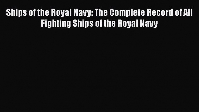 PDF Download Ships of the Royal Navy: The Complete Record of All Fighting Ships of the Royal