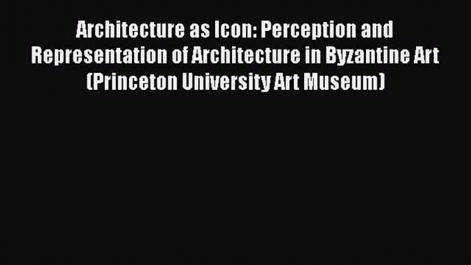 Architecture as Icon: Perception and Representation of Architecture in Byzantine Art (Princeton