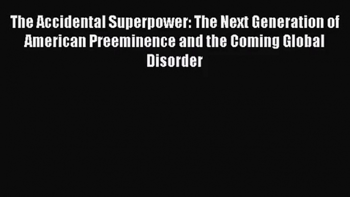 The Accidental Superpower: The Next Generation of American Preeminence and the Coming Global