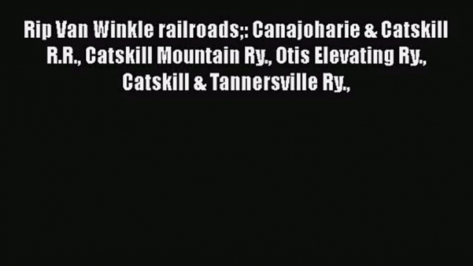 PDF Download Rip Van Winkle railroads: Canajoharie & Catskill R.R. Catskill Mountain Ry. Otis