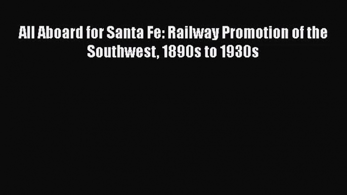 PDF Download All Aboard for Santa Fe: Railway Promotion of the Southwest 1890s to 1930s PDF