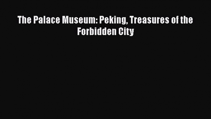 The Palace Museum: Peking Treasures of the Forbidden City [PDF Download] The Palace Museum: