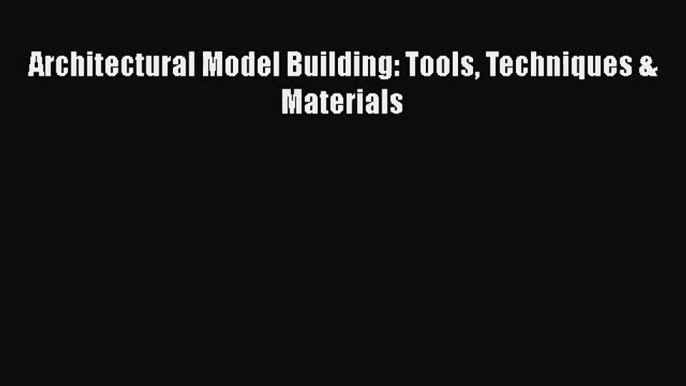 Architectural Model Building: Tools Techniques & Materials [PDF Download] Architectural Model