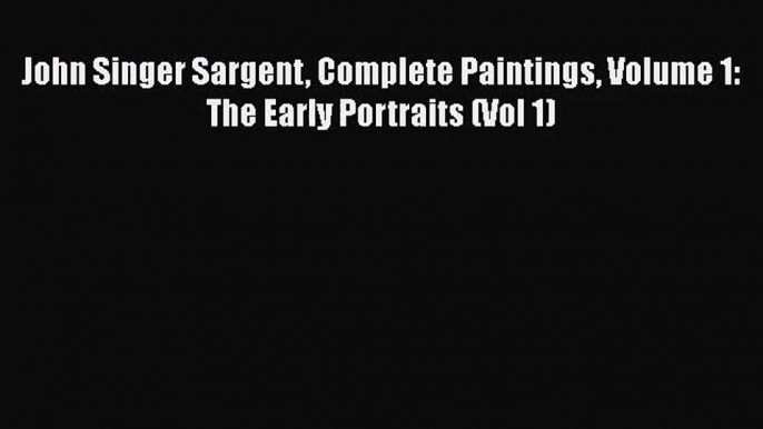 PDF Download John Singer Sargent Complete Paintings Volume 1: The Early Portraits (Vol 1) Download