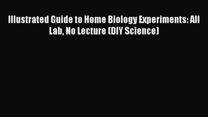 Illustrated Guide to Home Biology Experiments: All Lab No Lecture (DIY Science) [Download]