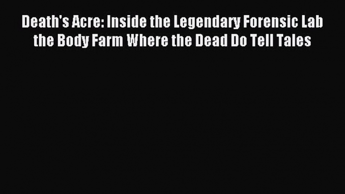 Death's Acre: Inside the Legendary Forensic Lab the Body Farm Where the Dead Do Tell Tales