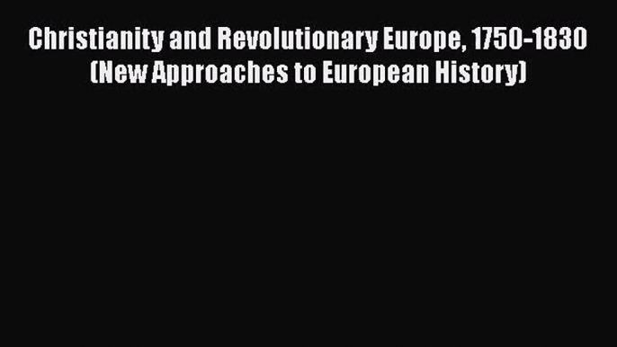 Read Christianity and Revolutionary Europe 1750-1830 (New Approaches to European History) Ebook