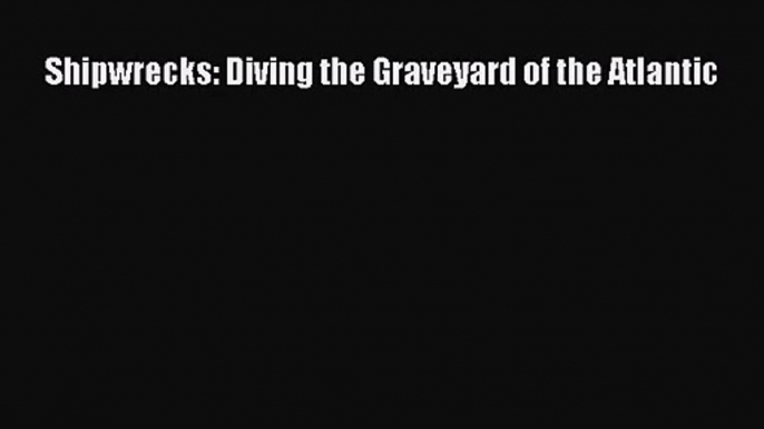 PDF Download Shipwrecks: Diving the Graveyard of the Atlantic Read Full Ebook