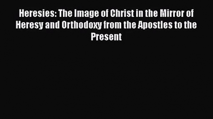 Read Heresies: The Image of Christ in the Mirror of Heresy and Orthodoxy from the Apostles