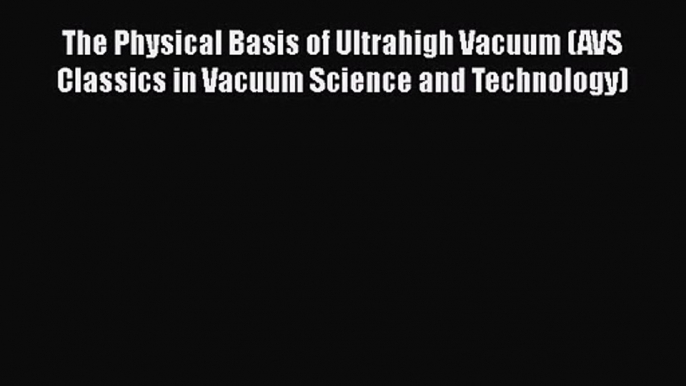 PDF Download The Physical Basis of Ultrahigh Vacuum (AVS Classics in Vacuum Science and Technology)